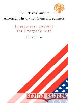 The Fieldston Guide to American History for Cynical Beginners: Impractical Lessons for Everyday Life Cullen, Jim 9780595343423