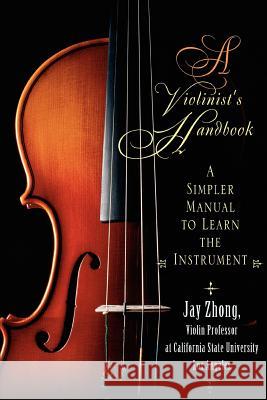 A Violinist's Handbook: A Simpler Manual to Learn the Instrument Jay Zhong 9780595343447 iUniverse