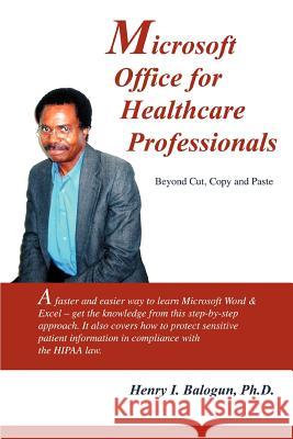 Microsoft Office for Healthcare Professionals : Beyond Cut, Copy and Paste Henry I. Balogu 9780595343539 iUniverse