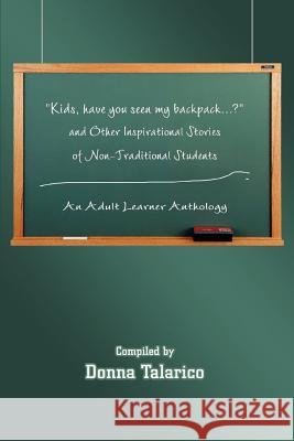 Kids, Have You Seen My Backpack...? and Other Inspirational Stories of Non-Traditional Students: An Adult Learner Anthology Talarico, Donna 9780595343690 iUniverse