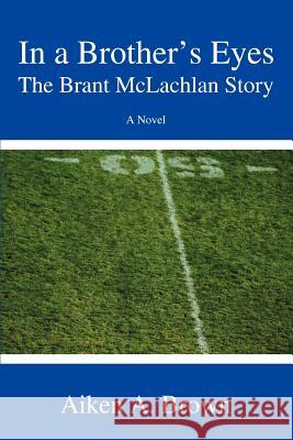 In a Brother's Eyes: The Brant McLachlan Story Brown, Aiken A. 9780595344383 iUniverse