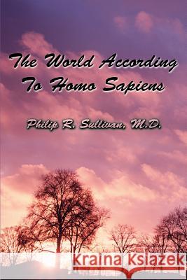 The World According To Homo Sapiens: (Or Why We Humans Experience The World The Way We Do) Sullivan, Philip R. 9780595346028 iUniverse