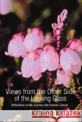 Views from the Other Side of the Looking Glass: Reflections on My Journey with Ovarian Cancer Downey, Terry 9780595347094 iUniverse