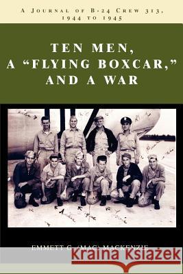 Ten Men, a Flying Boxcar, and a War: A Journal of B-24 Crew 313, 1944 to 1945 MacKenzie, Emmett G. 9780595347384 iUniverse