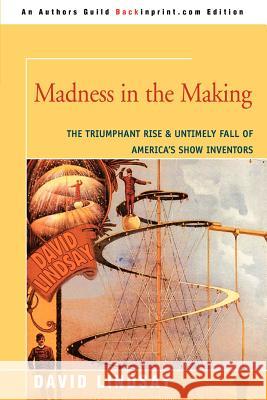 Madness in the Making: The Triumphant Rise & Untimely Fall of America's Show Inventors Lindsay, David 9780595347667