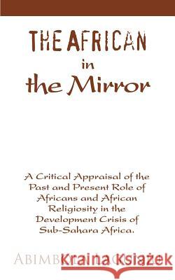 The African in the Mirror: A Critical Appraisal of the Past and Present Role of Africans and African Religiosity in the Development Crisis of Sub Lagunju, Abimbola 9780595348190 iUniverse