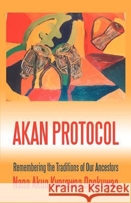 Akan Protocol: Remembering the Traditions of Our Ancestors Opokuwaa, Nana Akua Kyerewaa 9780595348503 Authors Choice Press