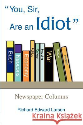 You, Sir, Are an Idiot: Newspaper Columns Larsen, Richard Edward 9780595349074 iUniverse