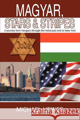 Magyar, Stars & Stripes: A journey from Hungary through the Holocaust and to New York Lipiner, Michael 9780595349340 iUniverse