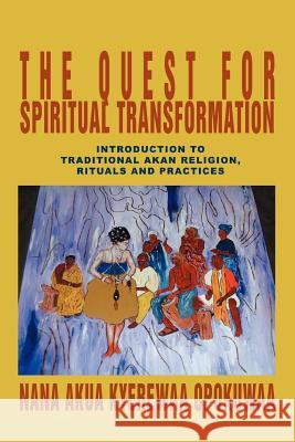 The Quest For Spiritual Transformation: Introduction to Traditional Akan Religion, Rituals and Practices Opokuwaa, Nana Akua Kyerewaa 9780595350711 iUniverse