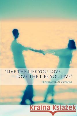 Live the Life you love...Love the Life You Live J. Sebastian Ystrom 9780595351121 iUniverse