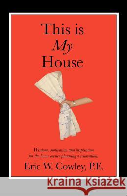 This is My House : Wisdom, motivation and inspiration for the home owner planning a renovation Eric W. Cowley 9780595351244 iUniverse