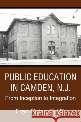Public Education in Camden, N.J.: From Inception to Integration Reiss Ed D., Fred 9780595351497 iUniverse