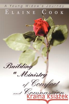 Building a Ministry of Comfort and Compassion: A Young Widow's Journey Cook, Elaine 9780595354115 iUniverse
