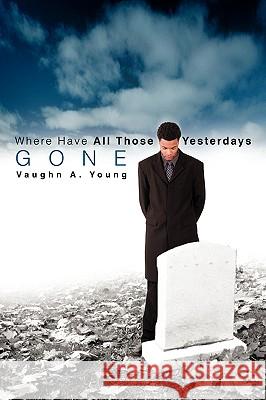 Where Have All Those Yesterdays Gone Vaughn A. Young 9780595354382 iUniverse