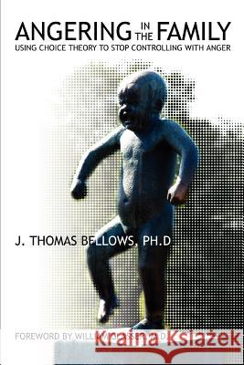 Angering in the Family : Using Choice Theory to Stop Controlling with Anger J. Thomas Bellow 9780595355099 iUniverse