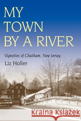 My Town by a River: Vignettes of Chatham, New Jersey Historical Society, Chatham 9780595355501 iUniverse