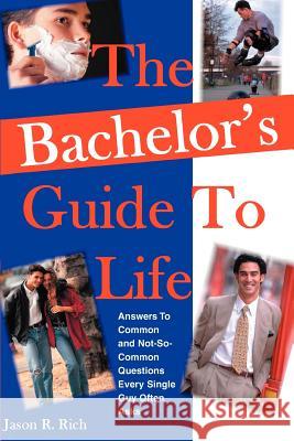 The Bachelor's Guide To Life: Answers Answers To Common and Not-So-Common Questions Every Single Guy Often Asks Rich, Jason R. 9780595355938 iUniverse