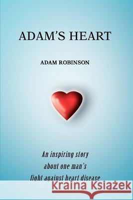 Adam's Heart: An inspiring story about one man's fight against heart disease Robinson, Adam 9780595356348 iUniverse