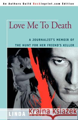 Love Me to Death: A Journalist's Memoir of the Hunt for Her Friend's Killer Wolfe, Linda 9780595357710 Backinprint.com