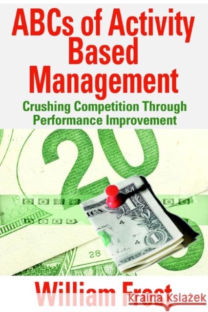 ABCs of Activity Based Management : Crushing Competition Through Performance Improvement William Frost 9780595358717 