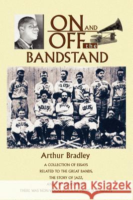 On and Off the Bandstand: A Collection of Essays Related to the Great Bands, the Story of Jazz, and the Years When There Was Non-Vocal Popular M Bradley, Arthur 9780595359073