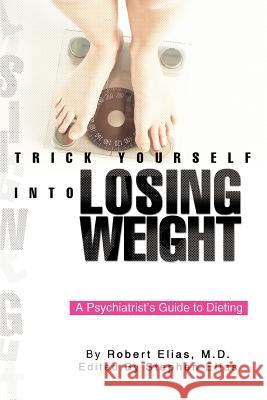 Trick Yourself into Losing Weight: A Psychiatrist's Guide to Dieting Elias, Robert 9780595359394 iUniverse