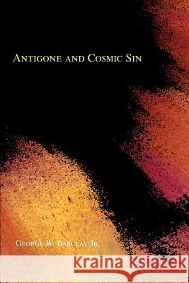 Antigone and Cosmic Sin George W. Barcla 9780595359547 iUniverse