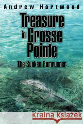 Treasure in Grosse Pointe: The Sunken Rumrunner Hartwood, Andrew 9780595360086 iUniverse