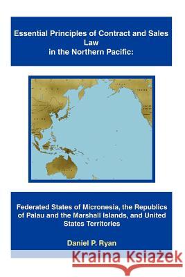 Essential Principles of Contract and Sales Law in the Northern Pacific: Federated States of Micronesia, the Republics of Palau and the Marshall Island Ryan, Daniel P. 9780595360208
