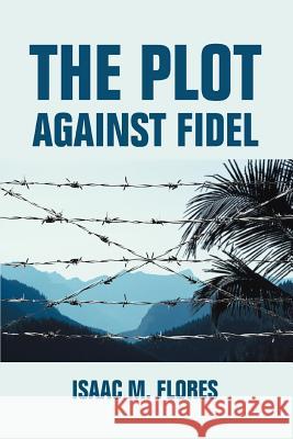 The Plot Against Fidel Isaac M. Flores 9780595360406 iUniverse