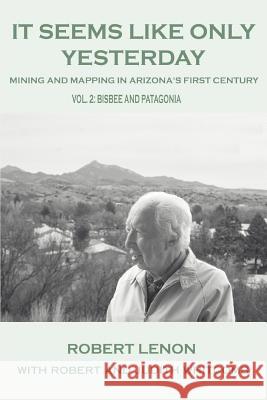 It Seems Like Only Yesterday: Mining and Mapping in Arizona's First Century Vol 2: Bisbee and Patagonia Lenon, Robert 9780595361496 iUniverse