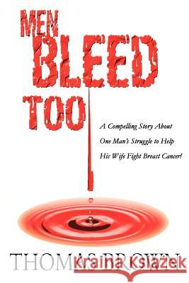 Men Bleed Too: A Compelling Story About One Man's Struggle to Help His Wife Fight Breast Cancer! Brown, Thomas 9780595361878