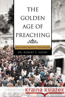 The Golden Age of Preaching: Men Who Moved the Masses Henry, Robert T. 9780595362226 iUniverse