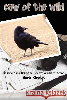 Caw of the Wild: Observations from the Secret World of Crows Kirpluk, Barb 9780595362684 iUniverse