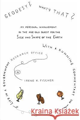 Geodesy? What's That?: My Personal Involvement in the Age-Old Quest for the Size and Shape of the Earth Fischer, Irene K. 9780595363995 iUniverse