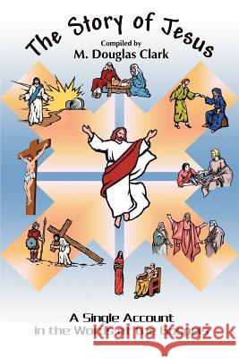 The Story of Jesus: A Single Account in the Words of the Gospels Clark, M. Douglas 9780595364022 iUniverse