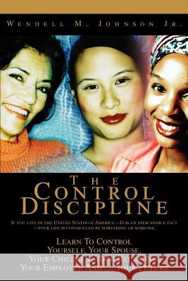 The Control Discipline: How To Control Yourself, Your Spouse, Your Children, Your Relatives, Your Employer And Your Future Johnson, Wendell 9780595364114 iUniverse