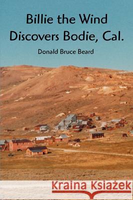 Billie the Wind Discovers Bodie, Cal. Donald Bruce Beard 9780595364527 iUniverse