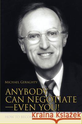 Anybody Can Negotiate--Even You!: How to Become a Master Negotiator Geraghty, Michael 9780595364664 iUniverse