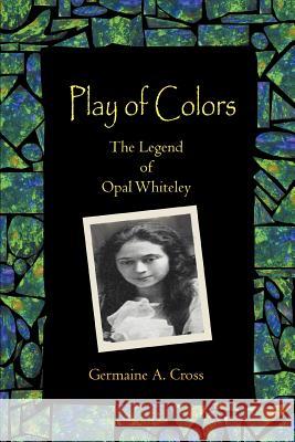 Play of Colors: The Legend of Opal Whiteley Cross, Germaine A. 9780595365234 iUniverse