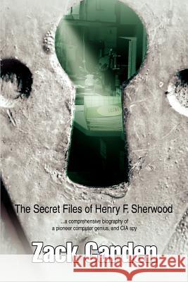 The Secret Files of Henry F. Sherwood: ...a comprehensive biography of a pioneer computer genius, and CIA spy Carden, Zack 9780595365326 iUniverse
