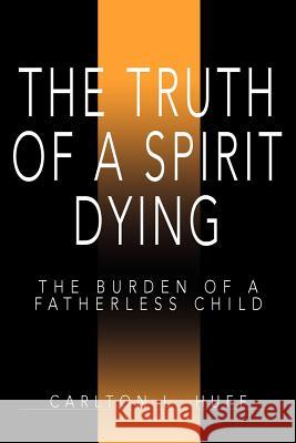 The Truth of a Spirit Dying: The Burden of a Fatherless Child Huff, Carlton L. 9780595365494 iUniverse