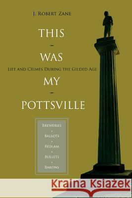 This Was My Pottsville: Life and Crimes During the Gilded Age Zane, J. Robert 9780595365593 iUniverse