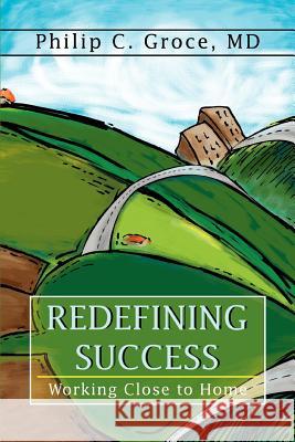 Redefining Success: Working Close to Home Groce, Philip C. 9780595365678 iUniverse