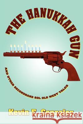 The Hanukkah Gun: and Other Secondhand Sol Old West Tales Gonzalez, Kevin E. 9780595366132 iUniverse