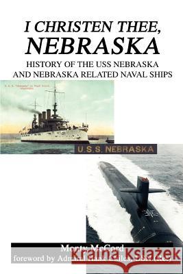 I Christen Thee, Nebraska: History of the USS Nebraska and Nebraska Related Naval Ships McCord, Monty 9780595366552
