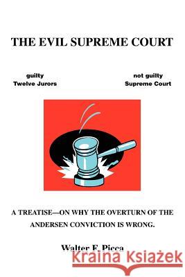 The Evil Supreme Court: A Treatise--On Why The Overturn Of The Andersen Conviction Is Wrong. Picca, Walter F. 9780595366705 iUniverse