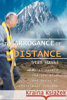 The Arrogance of Distance: Moral Hazard and the Rise and Decay of Individual Freedom and Responsibility Haski, Stan 9780595367177 iUniverse