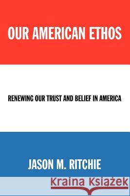 Our American Ethos: Renewing Our Trust and Belief in America Ritchie, Jason M. 9780595367252 iUniverse